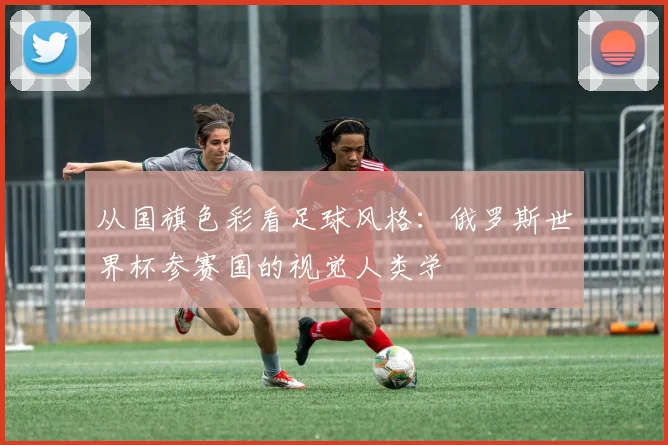 从国旗色彩看足球风格：俄罗斯世界杯参赛国的视觉人类学