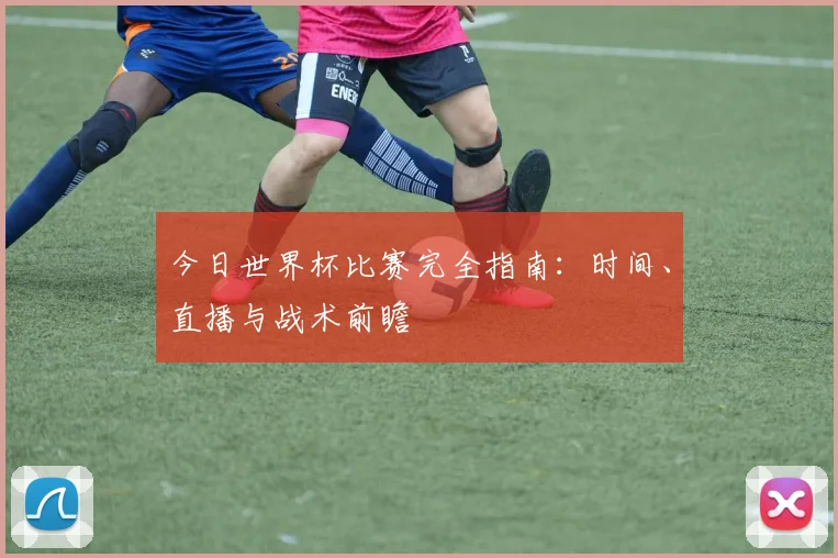 今日世界杯比赛完全指南：时间、直播与战术前瞻