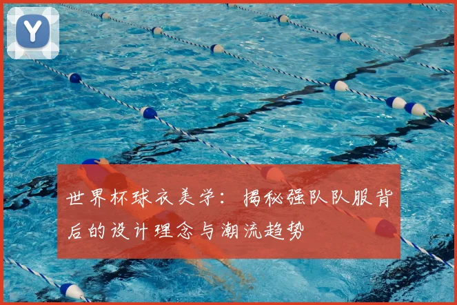 世界杯球衣美学：揭秘强队队服背后的设计理念与潮流趋势