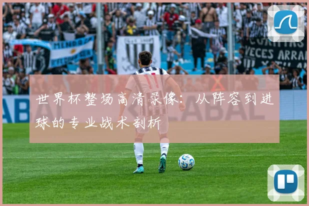 世界杯整场高清录像:从阵容到进球的专业战术剖析