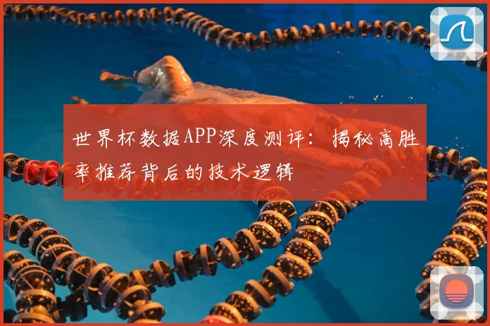 世界杯数据APP深度测评:揭秘高胜率推荐背后的技术逻辑