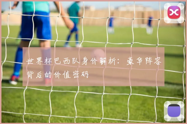 世界杯巴西队身价解析:豪华阵容背后的价值密码