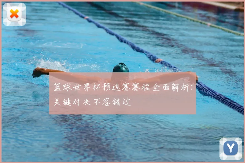 篮球世界杯预选赛赛程全面解析:关键对决不容错过