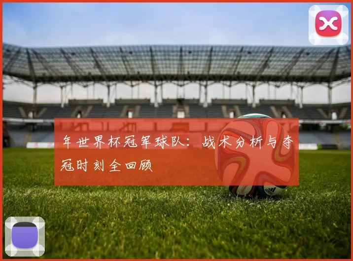 年世界杯冠军球队:战术分析与夺冠时刻全回顾