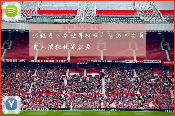 优酷可以看世界杯吗？专访平台负责人揭秘独家权益