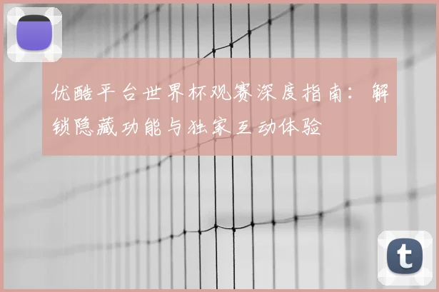 优酷平台世界杯观赛深度指南：解锁隐藏功能与独家互动体验