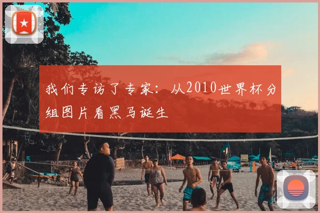 我们专访了专家：从2010世界杯分组图片看黑马诞生