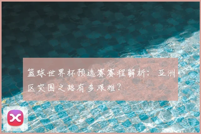 篮球世界杯预选赛赛程解析：亚洲区突围之路有多艰难？