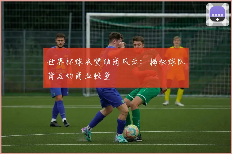 世界杯球衣赞助商风云：揭秘球队背后的商业较量