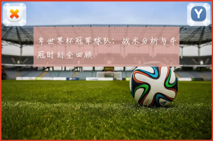 年世界杯冠军球队:战术分析与夺冠时刻全回顾