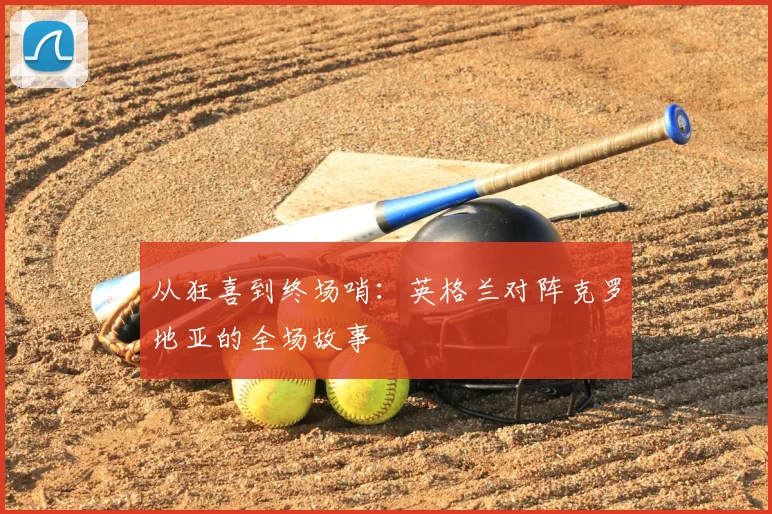 从狂喜到终场哨:英格兰对阵克罗地亚的全场故事