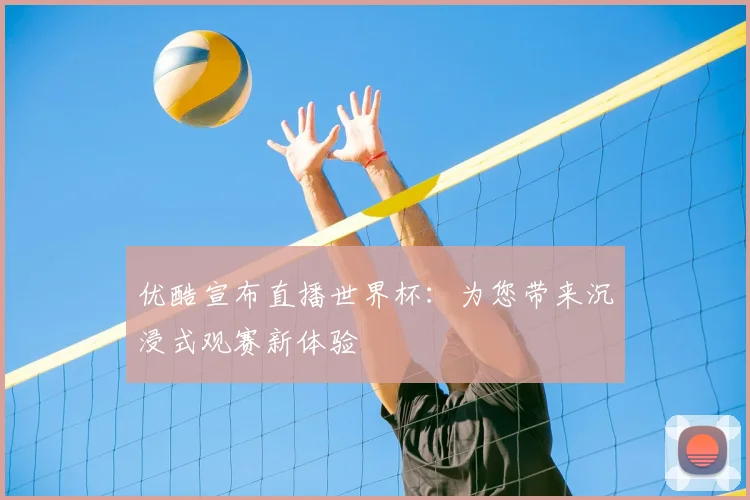 优酷宣布直播世界杯：为您带来沉浸式观赛新体验
