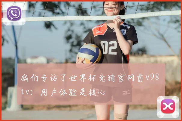 我们专访了世界杯竞猜官网首v98 tv：用户体验是核心