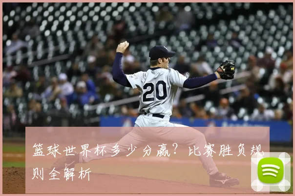 篮球世界杯多少分赢？比赛胜负规则全解析