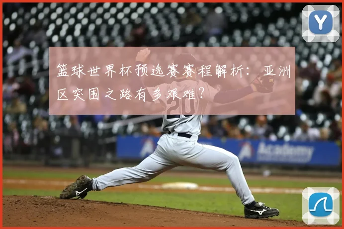篮球世界杯预选赛赛程解析：亚洲区突围之路有多艰难？