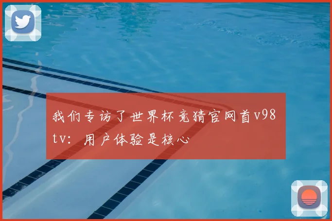 我们专访了世界杯竞猜官网首v98 tv：用户体验是核心