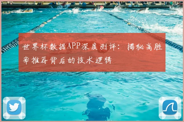 世界杯数据APP深度测评:揭秘高胜率推荐背后的技术逻辑