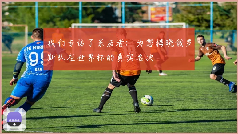 我们专访了亲历者：为您揭晓俄罗斯队在世界杯的真实名次