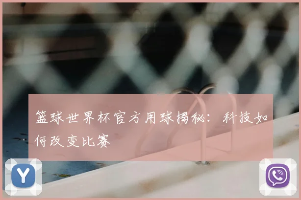 篮球世界杯官方用球揭秘：科技如何改变比赛