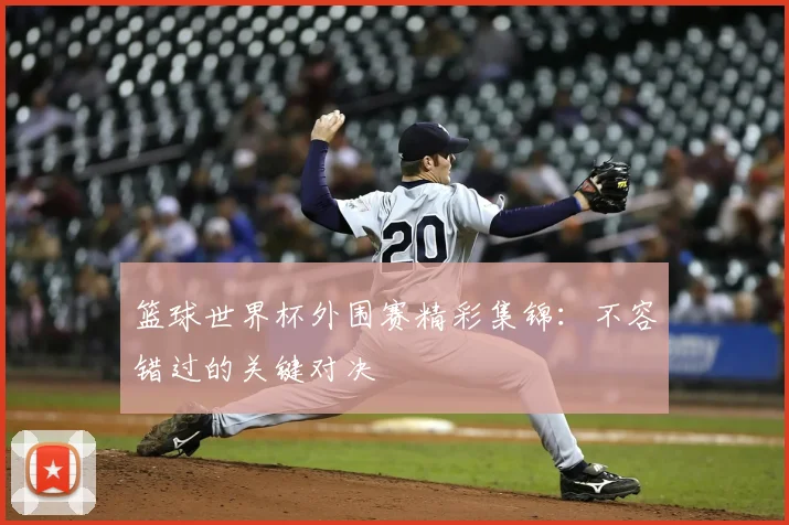 篮球世界杯外围赛精彩集锦：不容错过的关键对决