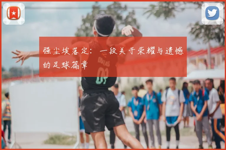 强尘埃落定:一段关于荣耀与遗憾的足球篇章